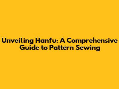 Unveiling Hanfu: A Comprehensive Guide to Pattern Sewing