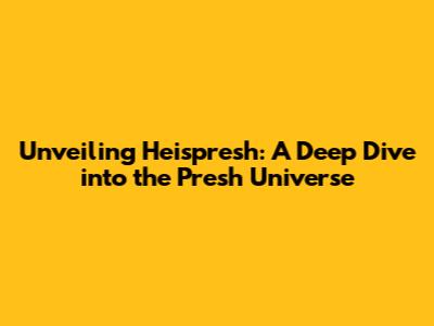 Unveiling Heispresh: A Deep Dive into the Presh Universe