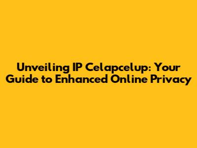 Unveiling IP Celapcelup: Your Guide to Enhanced Online Privacy