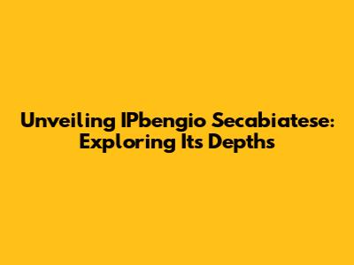 Unveiling IPbengio Secabiatese: Exploring Its Depths