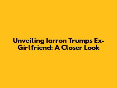 Unveiling Iarron Trump's Ex-Girlfriend: A Closer Look