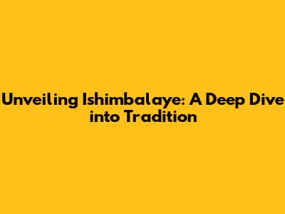 Unveiling Ishimbalaye: A Deep Dive into Tradition
