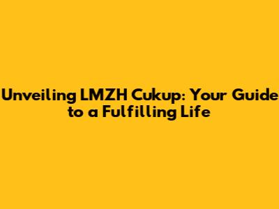 Unveiling LMZH Cukup: Your Guide to a Fulfilling Life