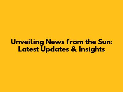Unveiling News from the Sun: Latest Updates & Insights