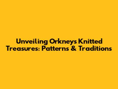 Unveiling Orkney's Knitted Treasures: Patterns & Traditions