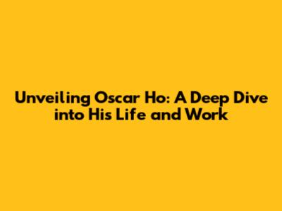 Unveiling Oscar Ho: A Deep Dive into His Life and Work