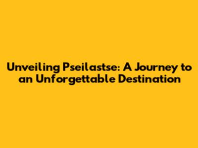 Unveiling Pseilastse: A Journey to an Unforgettable Destination