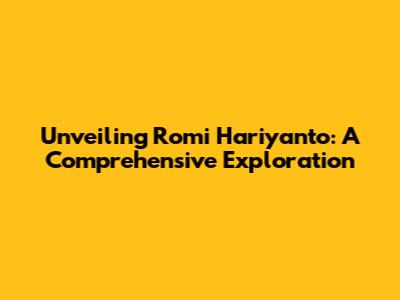 Unveiling Romi Hariyanto: A Comprehensive Exploration
