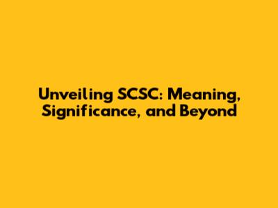 Unveiling SCSC: Meaning, Significance, and Beyond