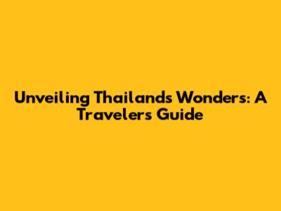 Unveiling Thailand's Wonders: A Traveler's Guide
