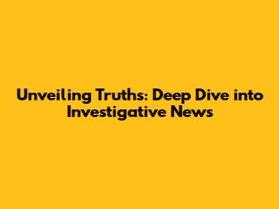 Unveiling Truths: Deep Dive into Investigative News
