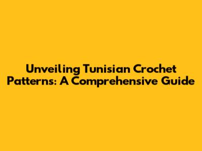 Unveiling Tunisian Crochet Patterns: A Comprehensive Guide
