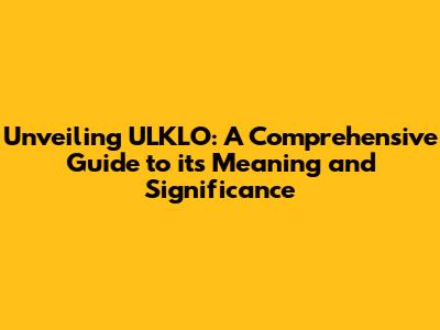 Unveiling ULKLO: A Comprehensive Guide to its Meaning and Significance