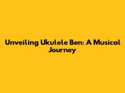 Unveiling Ukulele Ben: A Musical Journey
