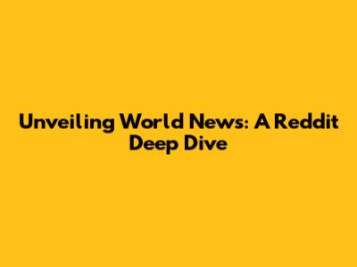 Unveiling World News: A Reddit Deep Dive