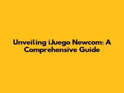 Unveiling iJuego Newcom: A Comprehensive Guide