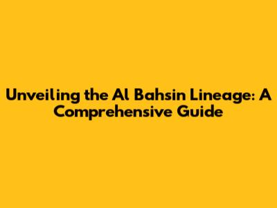 Unveiling the Al Bahsin Lineage: A Comprehensive Guide
