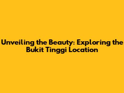 Unveiling the Beauty: Exploring the Bukit Tinggi Location