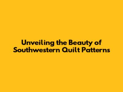 Unveiling the Beauty of Southwestern Quilt Patterns