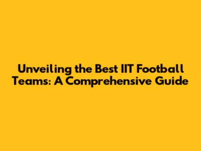 Unveiling the Best IIT Football Teams: A Comprehensive Guide