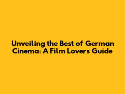 Unveiling the Best of German Cinema: A Film Lover's Guide