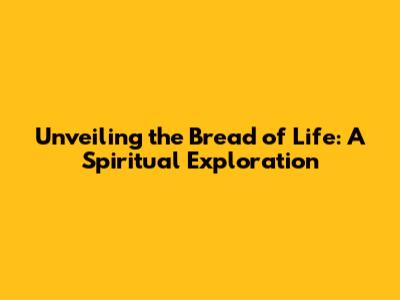 Unveiling the Bread of Life: A Spiritual Exploration