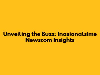 Unveiling the Buzz: Inasionalsime Newscom Insights