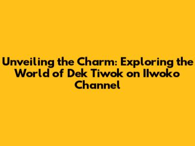 Unveiling the Charm: Exploring the World of Dek Tiwok on IIwoko Channel