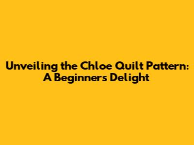 Unveiling the Chloe Quilt Pattern: A Beginner's Delight