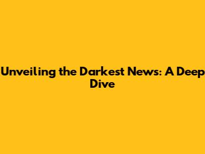 Unveiling the Darkest News: A Deep Dive