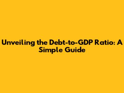 Unveiling the Debt-to-GDP Ratio: A Simple Guide