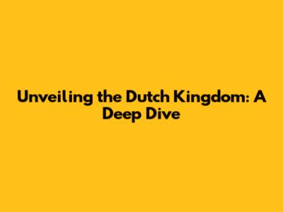 Unveiling the Dutch Kingdom: A Deep Dive