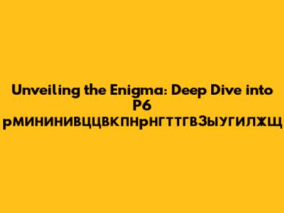 Unveiling the Enigma: Deep Dive into Р6 рмининивццвкпнрнгттгв3ыугилжщ