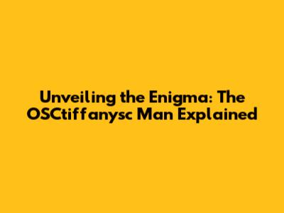 Unveiling the Enigma: The OSCtiffanysc Man Explained