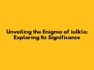 Unveiling the Enigma of iulklo: Exploring Its Significance