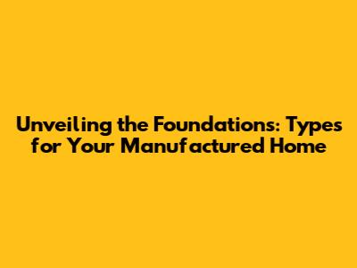Unveiling the Foundations: Types for Your Manufactured Home