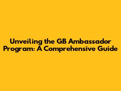 Unveiling the GB Ambassador Program: A Comprehensive Guide