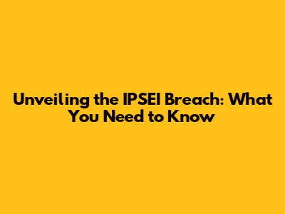 Unveiling the IPSEI Breach: What You Need to Know