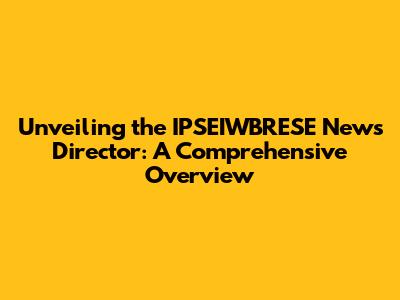 Unveiling the IPSEIWBRESE News Director: A Comprehensive Overview