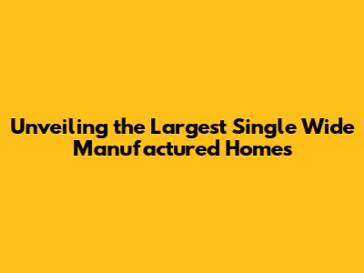 Unveiling the Largest Single Wide Manufactured Homes