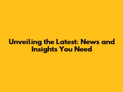 Unveiling the Latest: News and Insights You Need