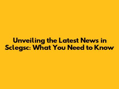 Unveiling the Latest News in Sclegsc: What You Need to Know