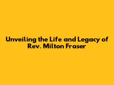 Unveiling the Life and Legacy of Rev. Milton Fraser