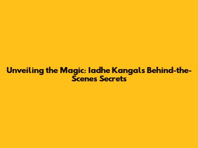 Unveiling the Magic: Iadhe Kangal's Behind-the-Scenes Secrets