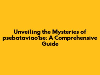 Unveiling the Mysteries of psebataviao1se: A Comprehensive Guide