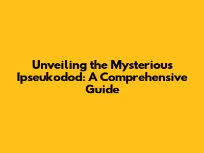 Unveiling the Mysterious Ipseukodod: A Comprehensive Guide