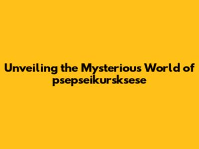 Unveiling the Mysterious World of psepseikursksese