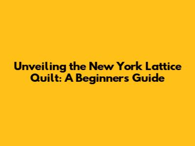 Unveiling the New York Lattice Quilt: A Beginner's Guide