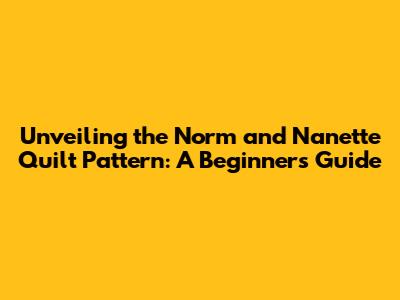 Unveiling the Norm and Nanette Quilt Pattern: A Beginner's Guide