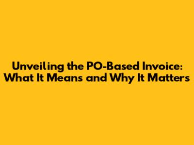 Unveiling the PO-Based Invoice: What It Means and Why It Matters